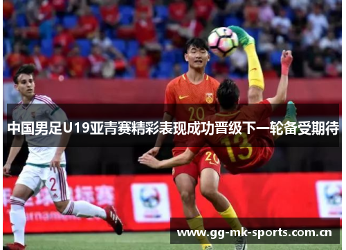 中国男足U19亚青赛精彩表现成功晋级下一轮备受期待 中国男足U19亚青赛精彩表现成功晋级下一轮备受期待