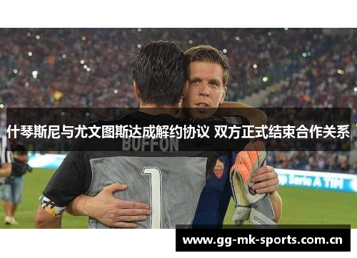 什琴斯尼与尤文图斯达成解约协议 双方正式结束合作关系 什琴斯尼与尤文图斯达成解约协议 双方正式结束合作关系
